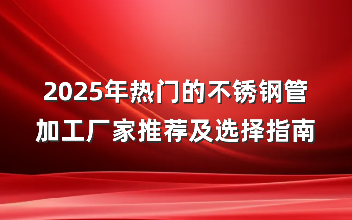 2025年热门的不锈钢管加工厂家推荐及选择指南