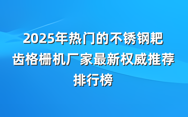 2025年热门的不锈钢耙齿格栅机厂家最新权威推荐排行榜
