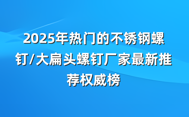 2025年热门的不锈钢螺钉/大扁头螺钉厂家最新推荐权威榜