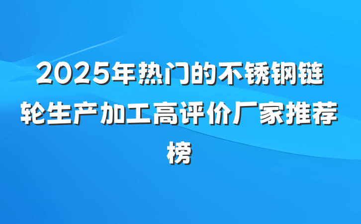 2025年热门的不锈钢链轮生产加工高评价厂家推荐榜