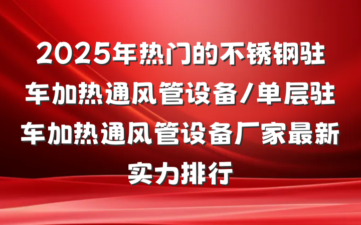 2025年热门的不锈钢驻车加热通风管设备/单层驻车加热通风管设备厂家最新实力排行