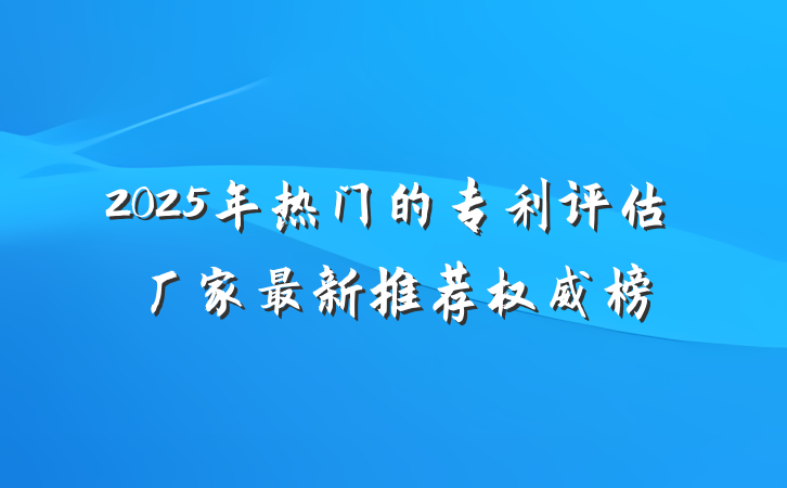 2025年热门的专利评估厂家最新推荐权威榜