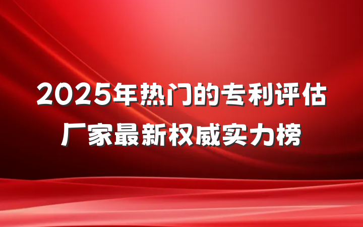 2025年热门的专利评估厂家最新权威实力榜