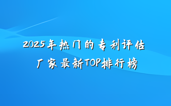 2025年热门的专利评估厂家最新TOP排行榜