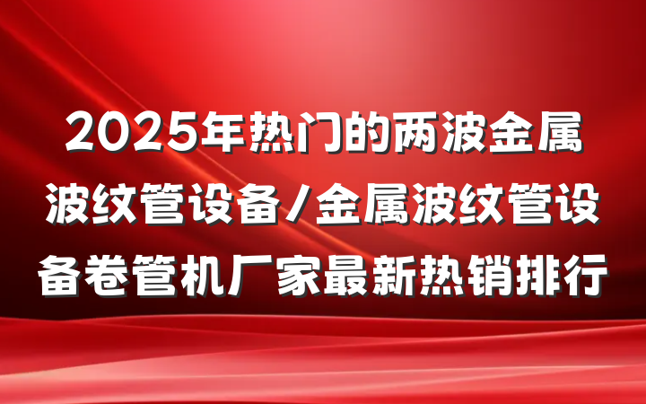 2025年热门的两波金属波纹管设备/金属波纹管设备卷管机厂家最新热销排行