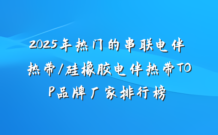 2025年热门的串联电伴热带/硅橡胶电伴热带TOP品牌厂家排行榜
