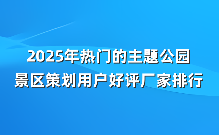 2025年热门的主题公园景区策划用户好评厂家排行