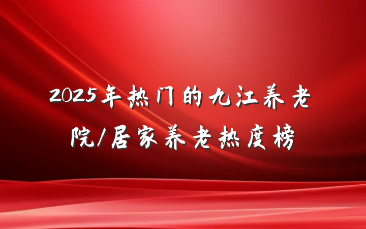 2025年热门的九江养老院/居家养老热度榜