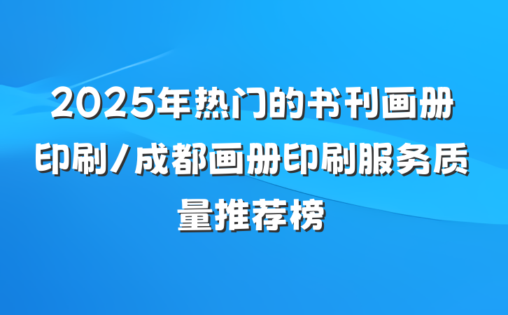 2025年热门的书刊画册印刷/成都画册印刷服务质量推荐榜