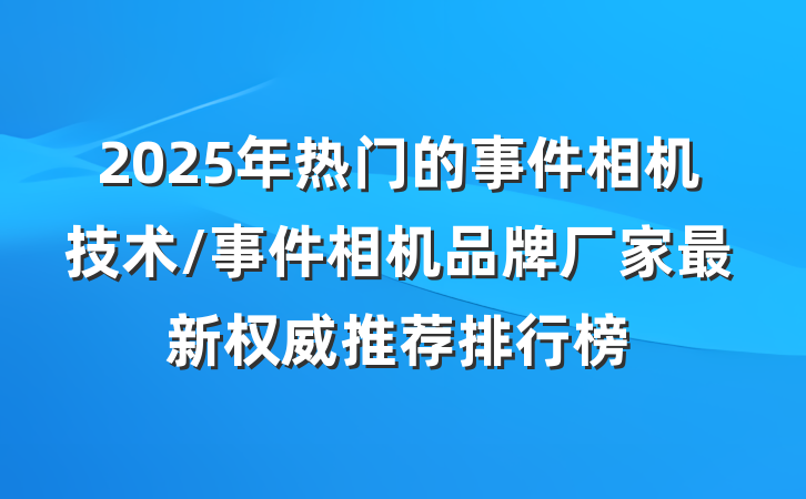 2025年热门的事件相机技术/事件相机品牌厂家最新权威推荐排行榜