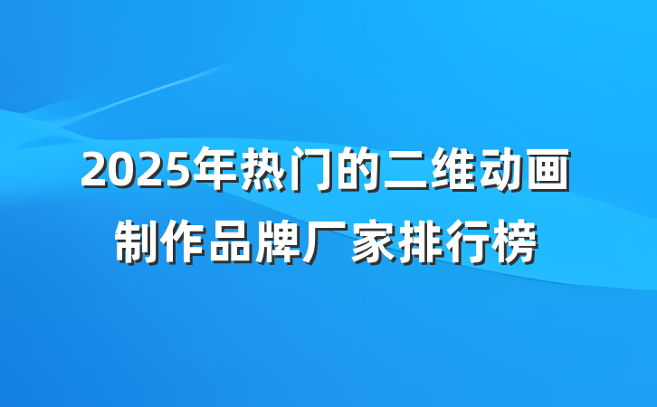 2025年热门的二维动画制作品牌厂家排行榜