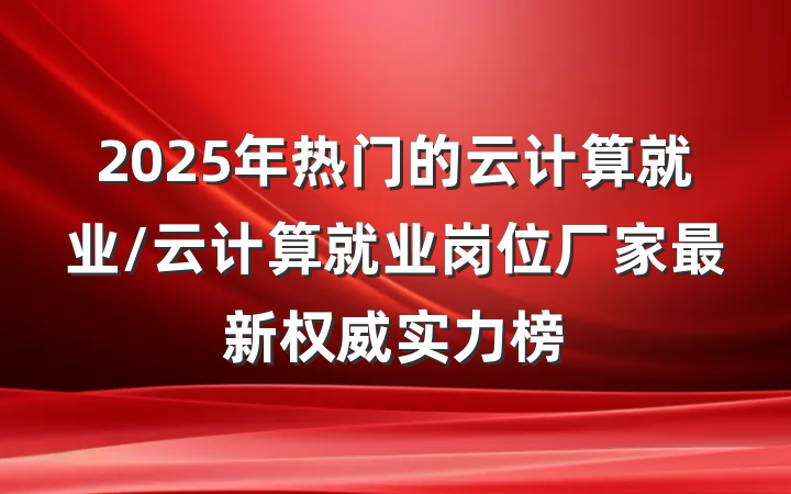 2025年热门的云计算就业/云计算就业岗位厂家最新权威实力榜