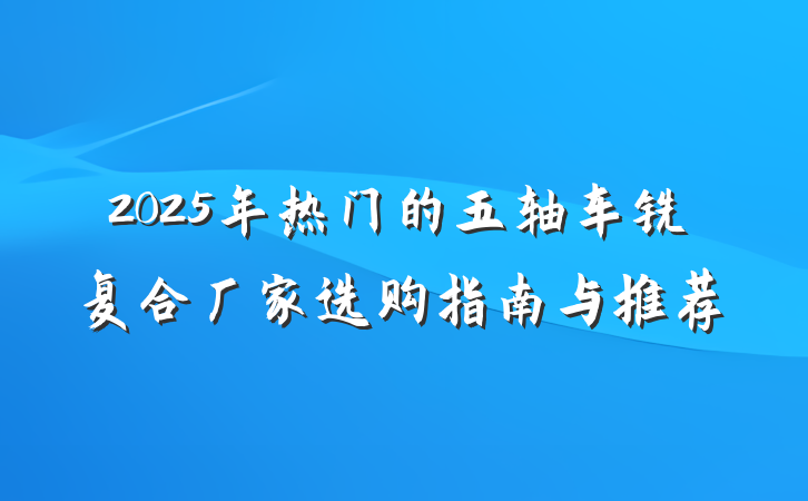 2025年热门的五轴车铣复合厂家选购指南与推荐