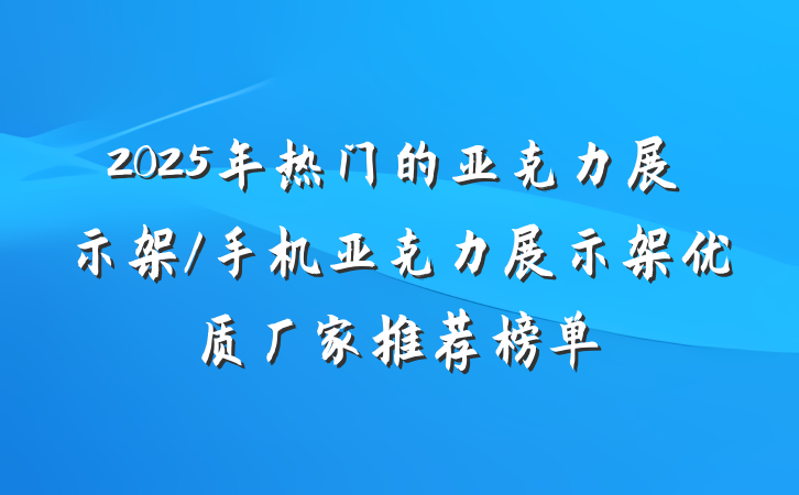 2025年热门的亚克力展示架/手机亚克力展示架优质厂家推荐榜单