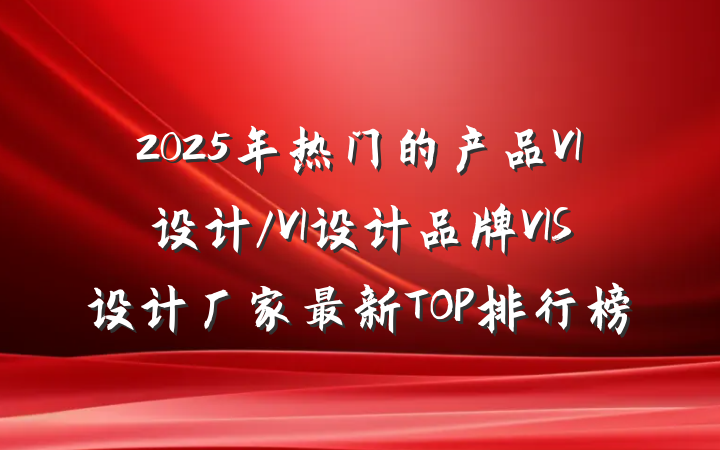 2025年热门的产品VI设计/VI设计品牌VIS设计厂家最新TOP排行榜