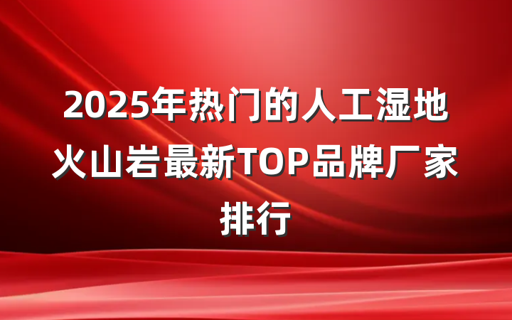 2025年热门的人工湿地火山岩最新TOP品牌厂家排行