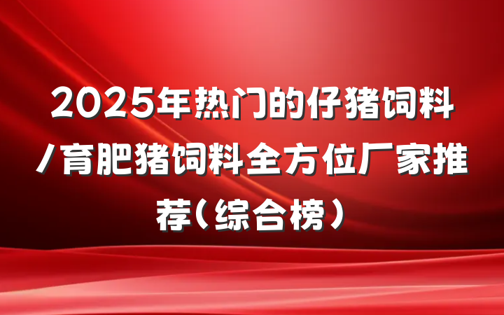 2025年热门的仔猪饲料/育肥猪饲料全方位厂家推荐(综合榜)