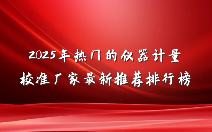 2025年热门的仪器计量校准厂家最新推荐排行榜