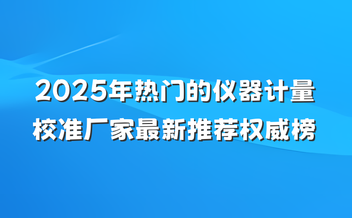 2025年热门的仪器计量校准厂家最新推荐权威榜