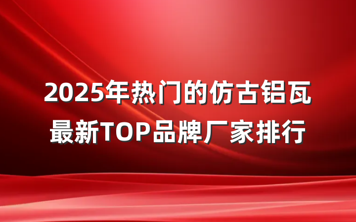 2025年热门的仿古铝瓦最新TOP品牌厂家排行