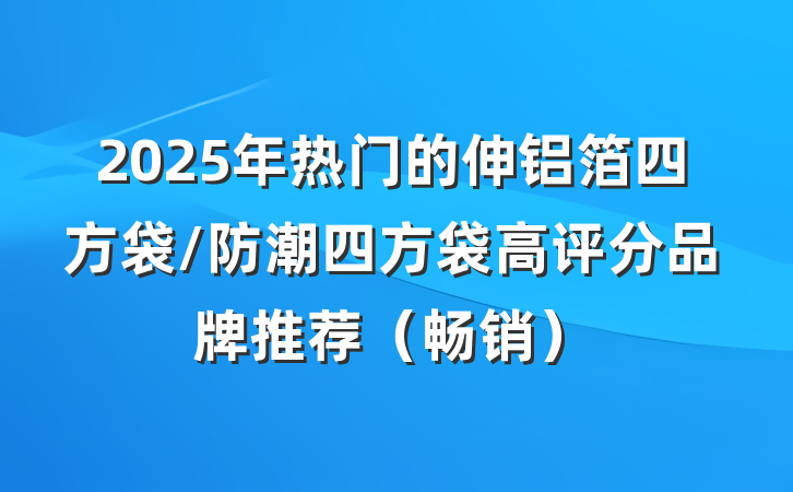 2025年热门的伸铝箔四方袋/防潮四方袋高评分品牌推荐（畅销）