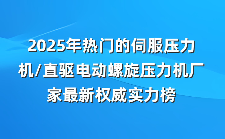 2025年热门的伺服压力机/直驱电动螺旋压力机厂家最新权威实力榜