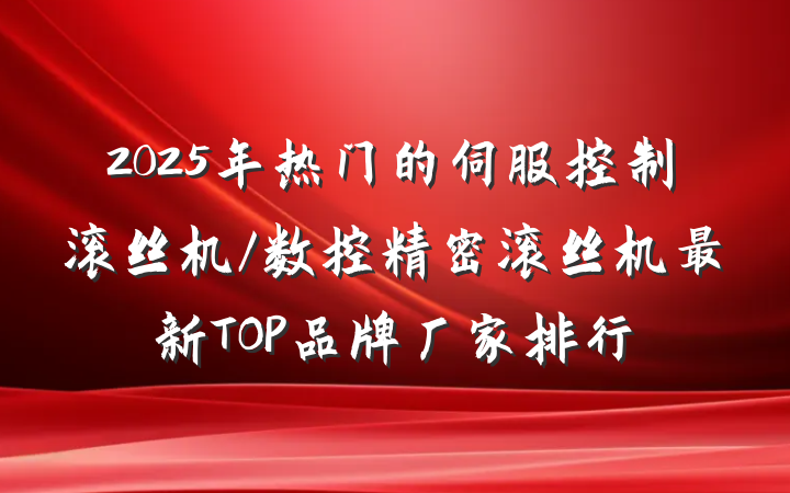 2025年热门的伺服控制滚丝机/数控精密滚丝机最新TOP品牌厂家排行