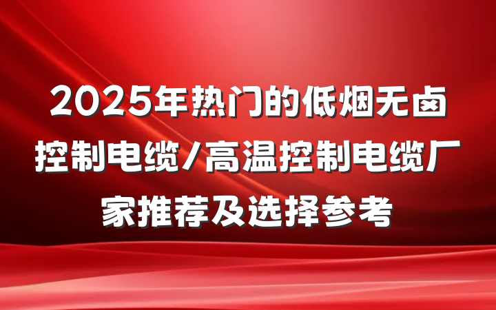 2025年热门的低烟无卤控制电缆/高温控制电缆厂家推荐及选择参考