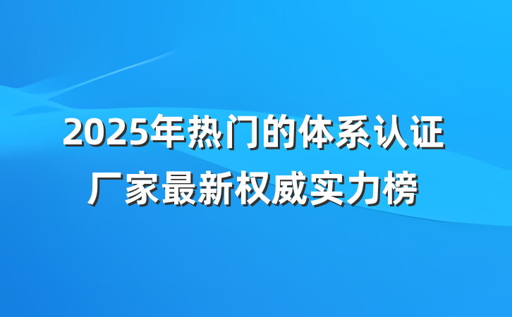 2025年热门的体系认证厂家最新权威实力榜