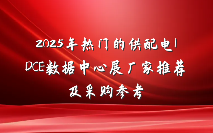 2025年热门的供配电IDCE数据中心展厂家推荐及采购参考