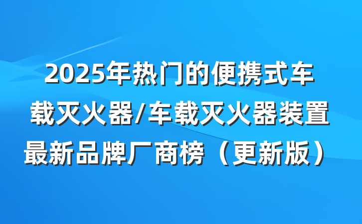 2025年热门的便携式车载灭火器/车载灭火器装置最新品牌厂商榜（更新版）