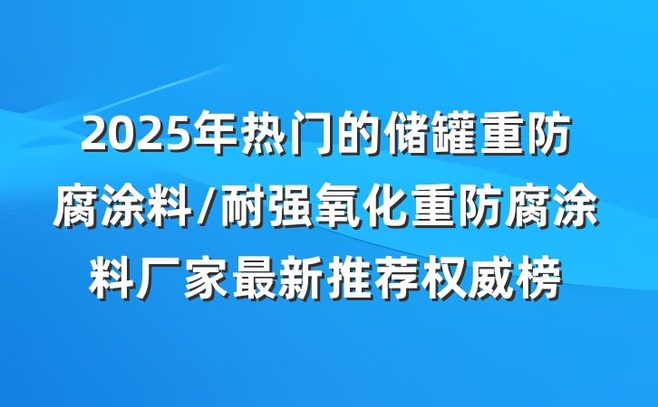 2025年热门的储罐重防腐涂料/耐强氧化重防腐涂料厂家最新推荐权威榜