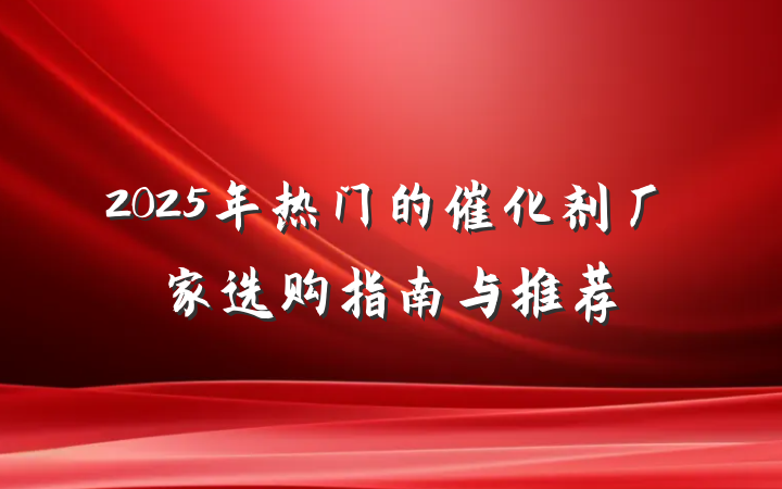 2025年热门的催化剂厂家选购指南与推荐