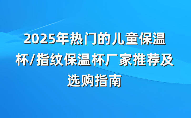 2025年热门的儿童保温杯/指纹保温杯厂家推荐及选购指南