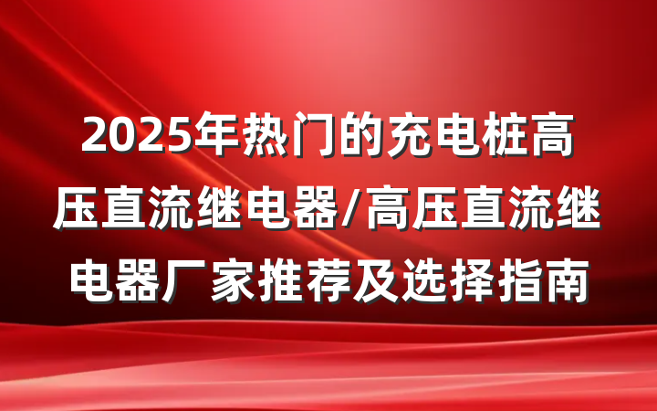 2025年热门的充电桩高压直流继电器/高压直流继电器厂家推荐及选择指南