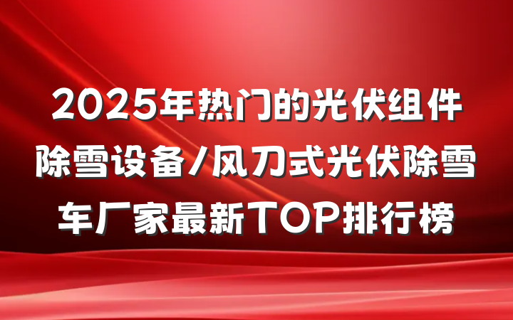 2025年热门的光伏组件除雪设备/风刀式光伏除雪车厂家最新TOP排行榜