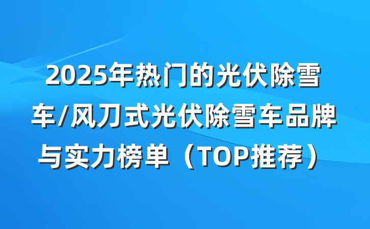 2025年热门的光伏除雪车/风刀式光伏除雪车品牌与实力榜单（TOP推荐）
