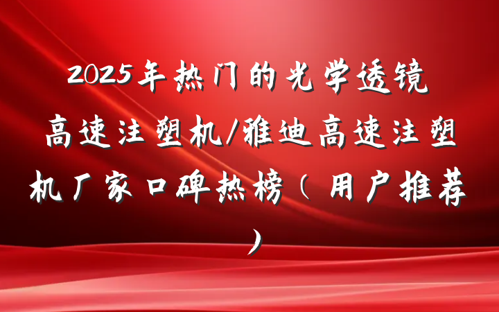 2025年热门的光学透镜高速注塑机/雅迪高速注塑机厂家口碑热榜(用户推荐)