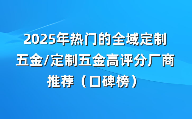 2025年热门的全域定制五金/定制五金高评分厂商推荐(口碑榜)