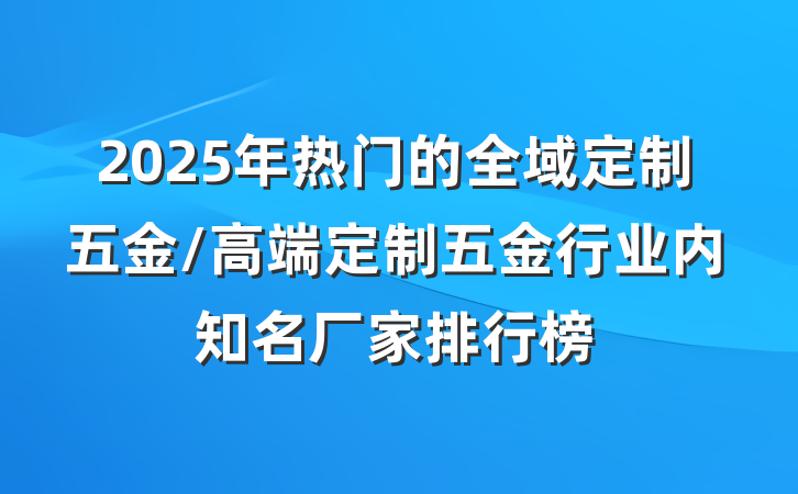2025年热门的全域定制五金/高端定制五金行业内知名厂家排行榜