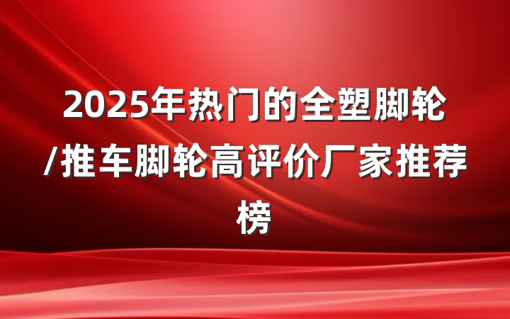 2025年热门的全塑脚轮/推车脚轮高评价厂家推荐榜