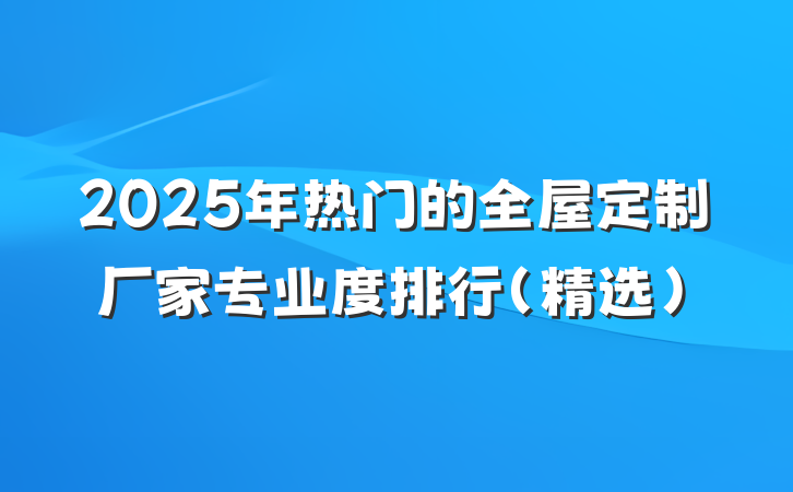 2025年热门的全屋定制厂家专业度排行(精选)