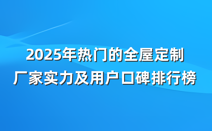 2025年热门的全屋定制厂家实力及用户口碑排行榜