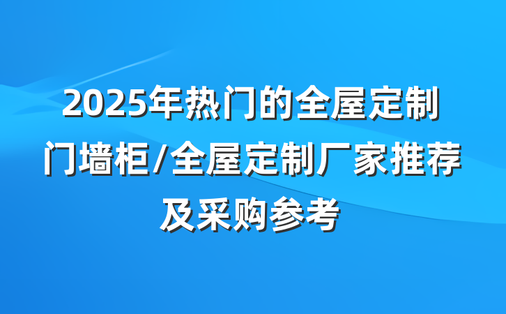 2025年热门的全屋定制门墙柜/全屋定制厂家推荐及采购参考