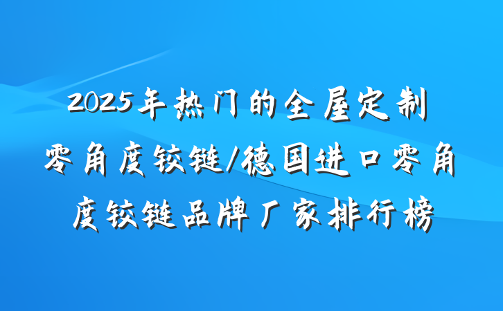 2025年热门的全屋定制零角度铰链/德国进口零角度铰链品牌厂家排行榜