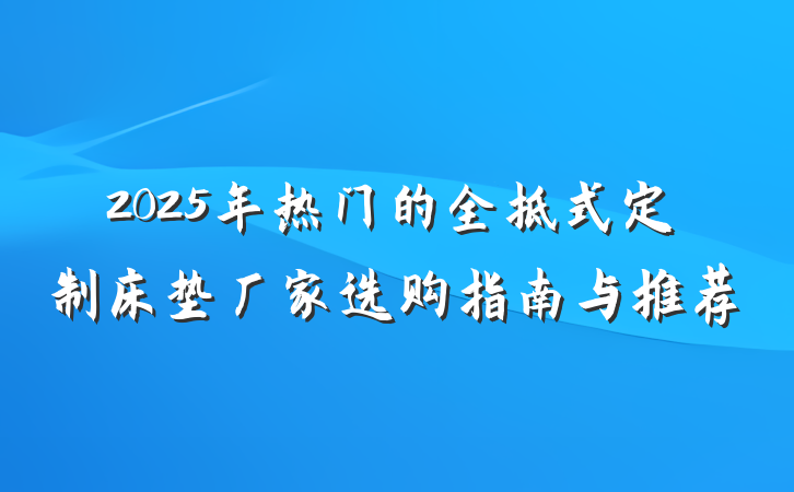 2025年热门的全拆式定制床垫厂家选购指南与推荐