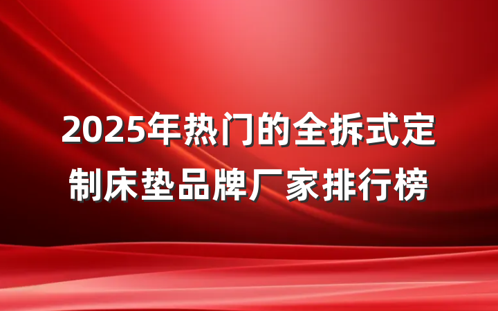 2025年热门的全拆式定制床垫品牌厂家排行榜