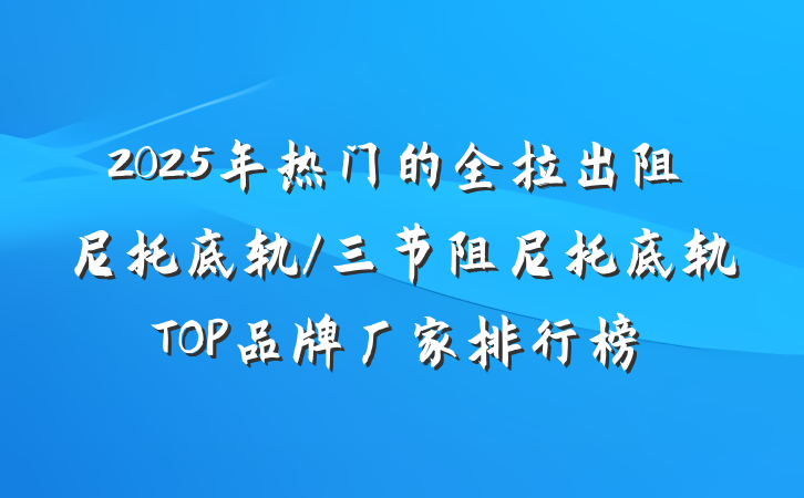 2025年热门的全拉出阻尼托底轨/三节阻尼托底轨TOP品牌厂家排行榜