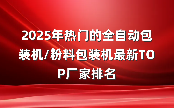 2025年热门的全自动包装机/粉料包装机最新TOP厂家排名