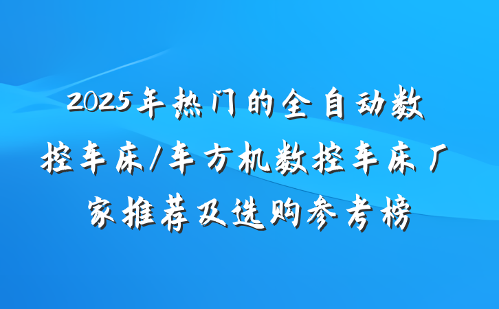 2025年热门的全自动数控车床/车方机数控车床厂家推荐及选购参考榜